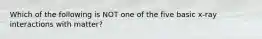 Which of the following is NOT one of the five basic x-ray interactions with matter?