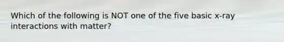 Which of the following is NOT one of the five basic x-ray interactions with matter?