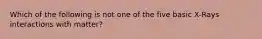 Which of the following is not one of the five basic X-Rays interactions with matter?