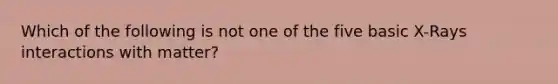 Which of the following is not one of the five basic X-Rays interactions with matter?