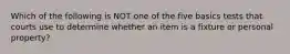 Which of the following is NOT one of the five basics tests that courts use to determine whether an item is a fixture or personal property?