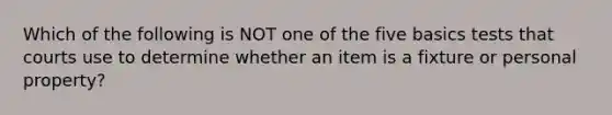 Which of the following is NOT one of the five basics tests that courts use to determine whether an item is a fixture or personal property?