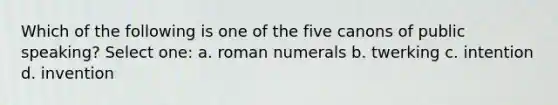 Which of the following is one of the five canons of public speaking? Select one: a. roman numerals b. twerking c. intention d. invention