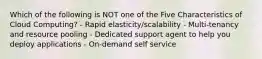 Which of the following is NOT one of the Five Characteristics of Cloud Computing? - Rapid elasticity/scalability - Multi-tenancy and resource pooling - Dedicated support agent to help you deploy applications - On-demand self service