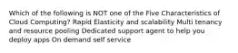 Which of the following is NOT one of the Five Characteristics of Cloud Computing? Rapid Elasticity and scalability Multi tenancy and resource pooling Dedicated support agent to help you deploy apps On demand self service