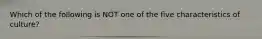 Which of the following is NOT one of the five characteristics of culture?