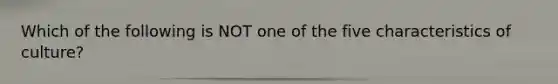 Which of the following is NOT one of the five characteristics of culture?