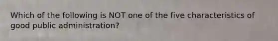 Which of the following is NOT one of the five characteristics of good public administration?