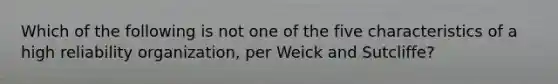 Which of the following is not one of the five characteristics of a high reliability organization, per Weick and Sutcliffe?