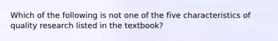 Which of the following is not one of the five characteristics of quality research listed in the textbook?