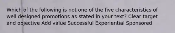 Which of the following is not one of the five characteristics of well designed promotions as stated in your text? Clear target and objective Add value Successful Experiential Sponsored