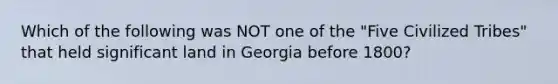 Which of the following was NOT one of the "Five Civilized Tribes" that held significant land in Georgia before 1800?