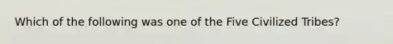 Which of the following was one of the Five Civilized Tribes?