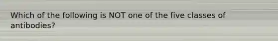 Which of the following is NOT one of the five classes of antibodies?