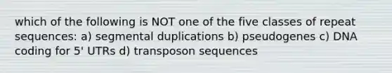 which of the following is NOT one of the five classes of repeat sequences: a) segmental duplications b) pseudogenes c) DNA coding for 5' UTRs d) transposon sequences