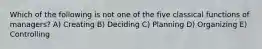 Which of the following is not one of the five classical functions of managers? A) Creating B) Deciding C) Planning D) Organizing E) Controlling