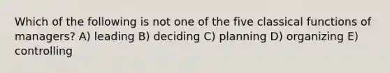 Which of the following is not one of the five classical functions of managers? A) leading B) deciding C) planning D) organizing E) controlling