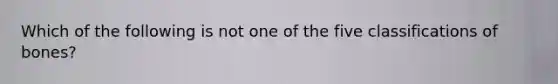 Which of the following is not one of the five classifications of bones?