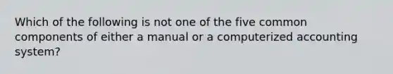 Which of the following is not one of the five common components of either a manual or a computerized accounting system?