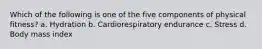 Which of the following is one of the five components of physical fitness? a. Hydration b. Cardiorespiratory endurance c. Stress d. Body mass index