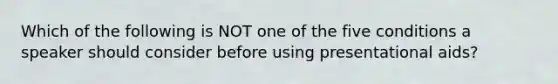 Which of the following is NOT one of the five conditions a speaker should consider before using presentational aids?