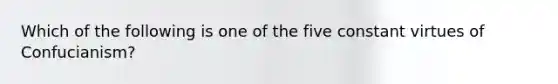 Which of the following is one of the five constant virtues of Confucianism?