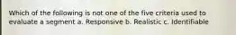 Which of the following is not one of the five criteria used to evaluate a segment a. Responsive b. Realistic c. Identifiable