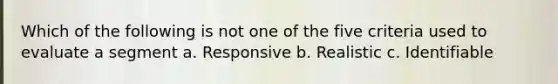 Which of the following is not one of the five criteria used to evaluate a segment a. Responsive b. Realistic c. Identifiable