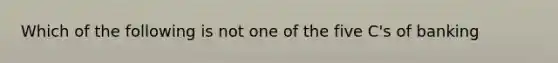 Which of the following is not one of the five C's of banking