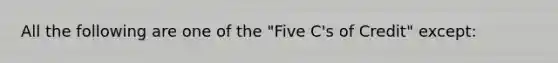 All the following are one of the "Five C's of Credit" except: