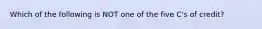 Which of the following is NOT one of the five C's of credit?