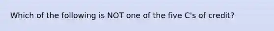 Which of the following is NOT one of the five C's of credit?