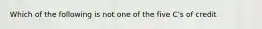 Which of the following is not one of the five C's of credit