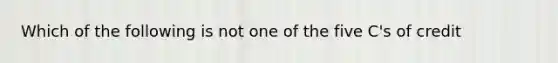 Which of the following is not one of the five C's of credit