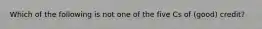 Which of the following is not one of the five Cs of (good) credit?