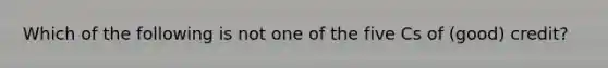 Which of the following is not one of the five Cs of (good) credit?