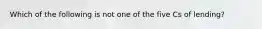 Which of the following is not one of the five Cs of lending?