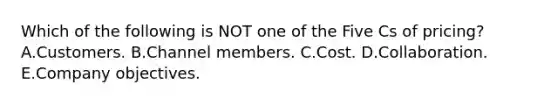 Which of the following is NOT one of the Five Cs of pricing? A.Customers. B.Channel members. C.Cost. D.Collaboration. E.Company objectives.