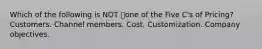 Which of the following is NOT one of the Five C's of Pricing? Customers. Channel members. Cost. Customization. Company objectives.