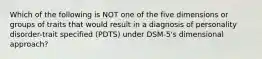 Which of the following is NOT one of the five dimensions or groups of traits that would result in a diagnosis of personality disorder-trait specified (PDTS) under DSM-5's dimensional approach?