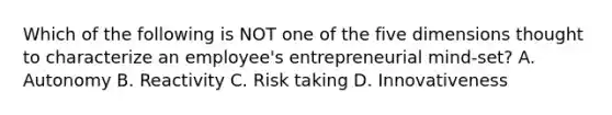 Which of the following is NOT one of the five dimensions thought to characterize an employee's entrepreneurial mind-set? A. Autonomy B. Reactivity C. Risk taking D. Innovativeness