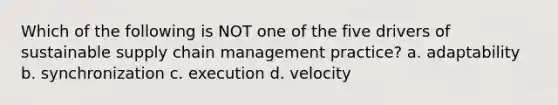 Which of the following is NOT one of the five drivers of sustainable supply chain management practice? a. adaptability b. synchronization c. execution d. velocity