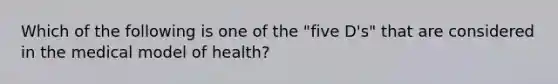 Which of the following is one of the "five D's" that are considered in the medical model of health?