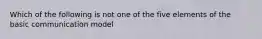 Which of the following is not one of the five elements of the basic communication model