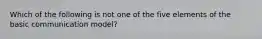 Which of the following is not one of the five elements of the basic communication model?