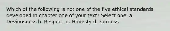 Which of the following is not one of the five ethical standards developed in chapter one of your text? Select one: a. Deviousness b. Respect. c. Honesty d. Fairness.