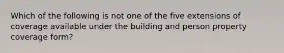 Which of the following is not one of the five extensions of coverage available under the building and person property coverage form?