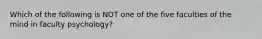 Which of the following is NOT one of the five faculties of the mind in faculty psychology?