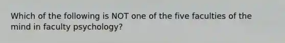 Which of the following is NOT one of the five faculties of the mind in faculty psychology?