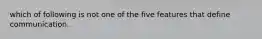 which of following is not one of the five features that define communication.